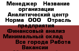 Менеджер › Название организации ­ Аналитический центр Норма, ООО › Отрасль предприятия ­ Финансовый анализ › Минимальный оклад ­ 22 000 - Все города Работа » Вакансии   . Мурманская обл.,Оленегорск г.